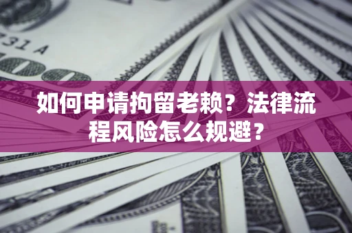北京如何申请拘留老赖？法律流程风险怎么规避？