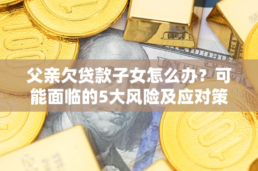 北京父亲欠贷款子女怎么办?可能面临的5大风险及应对策略 北京父亲欠贷款子女怎么办?可能面临的5大风险及应对策略