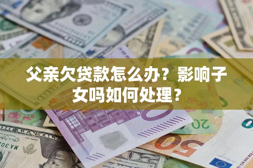 北京父亲欠贷款怎么办？影响子女吗如何处理？