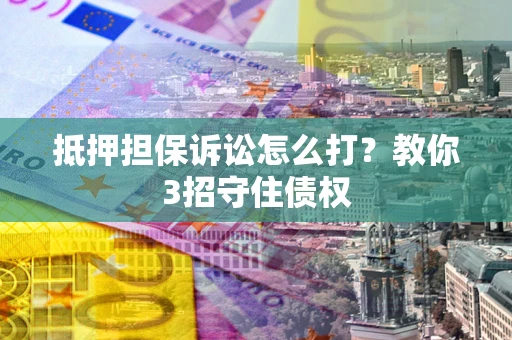 北京抵押担保诉讼怎么打？教你3招守住债权