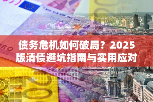 北京债务危机如何破局？2025版清债避坑指南与实用应对策略