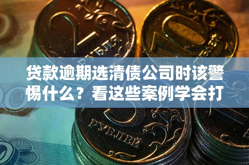 北京贷款逾期选清债公司时该警惕什么？看这些案例学会打翻身仗