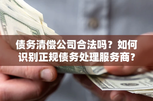 北京债务清偿公司合法吗？如何识别正规债务处理服务商？