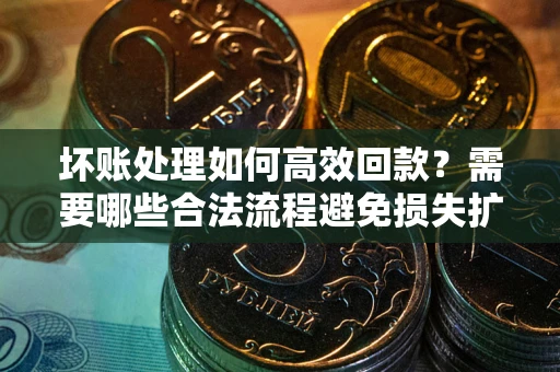 北京坏账处理如何高效回款？需要哪些合法流程避免损失扩大？