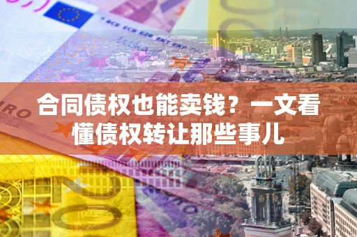 北京合同债权也能卖钱？一文看懂债权转让那些事儿
