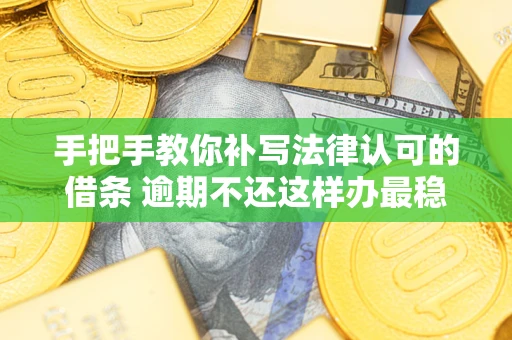 北京手把手教你补写法律认可的借条 逾期不还这样办最稳妥