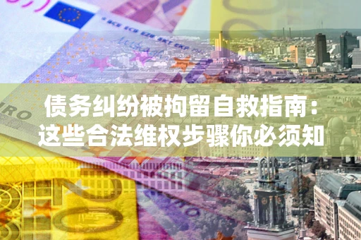 北京债务纠纷被拘留自救指南：这些合法维权步骤你必须知道！