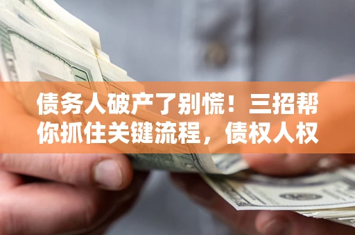 北京债务人破产了别慌！三招帮你抓住关键流程，债权人权益不再缩水