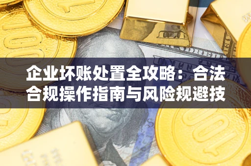 北京企业坏账处置全攻略：合法合规操作指南与风险规避技巧解析