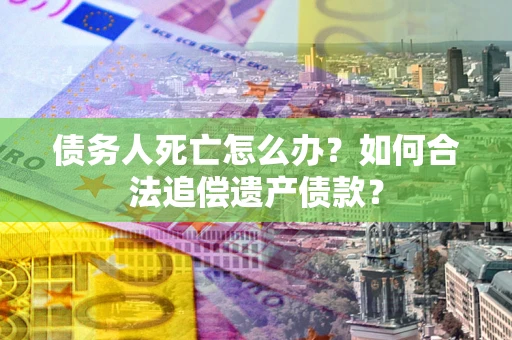 北京债务人死亡怎么办？如何合法追偿遗产债款？
