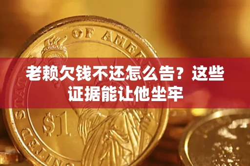 北京老赖欠钱不还怎么告？这些证据能让他坐牢