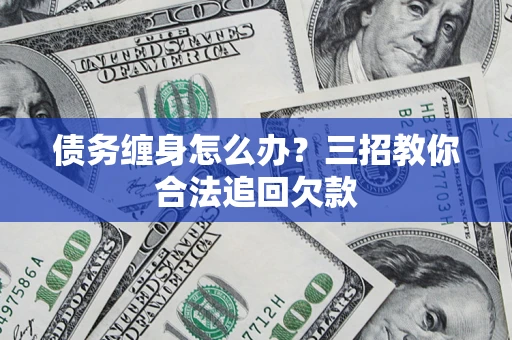 北京债务缠身怎么办？三招教你合法追回欠款