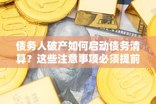 北京债务人破产如何启动债务清算？这些注意事项必须提前知道