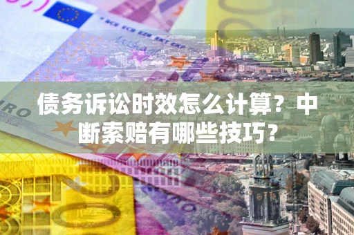 北京债务诉讼时效怎么计算？中断索赔有哪些技巧？