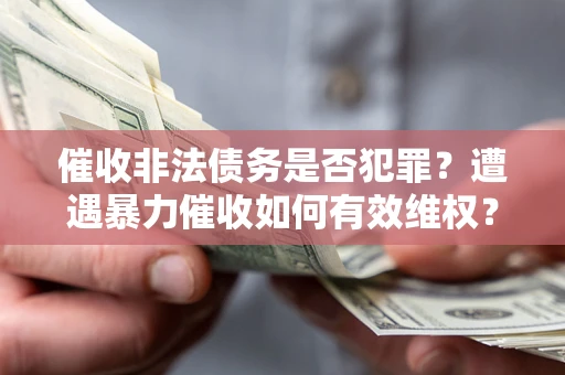 北京催收非法债务是否犯罪?遭遇暴力催收如何有效维权? 北京催收非法债务是否犯罪?遭遇暴力催收如何有效维权?