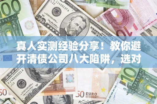 北京真人实测经验分享！教你避开清债公司八大陷阱，选对机构少走十年弯路