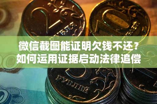 北京微信截图能证明欠钱不还？如何运用证据启动法律追偿程序？