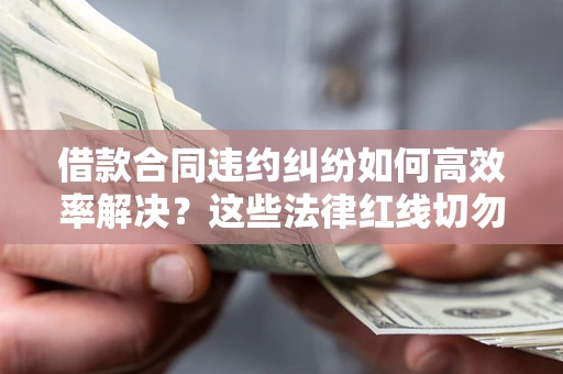 北京借款合同违约纠纷如何高效率解决？这些法律红线切勿触碰