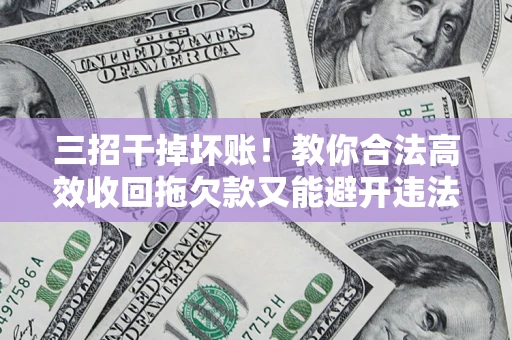 北京三招干掉坏账！教你合法高效收回拖欠款又能避开违法雷区