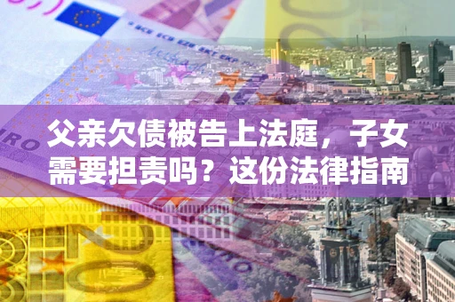 北京父亲欠债被告上法庭，子女需要担责吗？这份法律指南必须看完