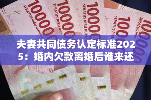 北京夫妻共同债务认定标准2025:婚内欠款离婚后谁来还? 北京夫妻共同债务认定标准2025:婚内欠款离婚后谁来还?