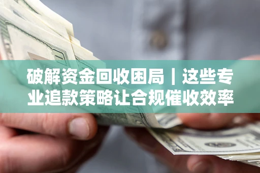 北京破解资金回收困局｜这些专业追款策略让合规催收效率翻倍
