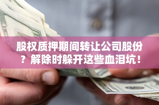 北京股权质押期间转让公司股份？解除时躲开这些血泪坑！