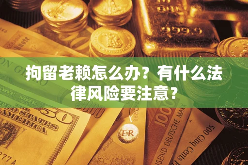 北京拘留老赖怎么办？有什么法律风险要注意？