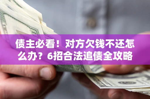 北京债主必看！对方欠钱不还怎么办？6招合法追债全攻略