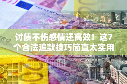 北京讨债不伤感情还高效！这7个合法追款技巧简直太实用
