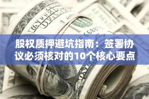 北京股权质押避坑指南:签署协议必须核对的10个核心要点 北京股权质押避坑指南:签署协议必须核对的10个核心要点