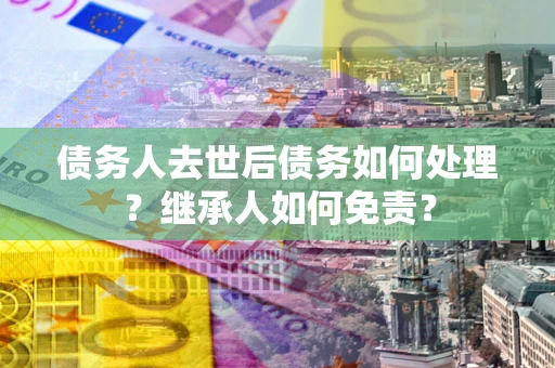 北京债务人去世后债务如何处理？继承人如何免责？