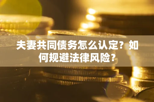 北京夫妻共同债务怎么认定？如何规避法律风险？