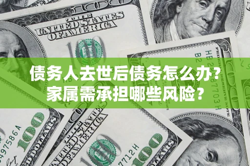 北京债务人去世后债务怎么办？家属需承担哪些风险？