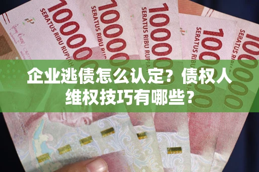 北京企业逃债怎么认定？债权人维权技巧有哪些？