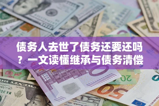 北京债务人去世了债务还要还吗？一文读懂继承与债务清偿