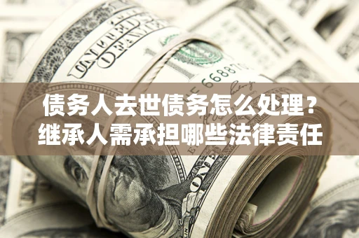 北京债务人去世债务怎么处理？继承人需承担哪些法律责任？