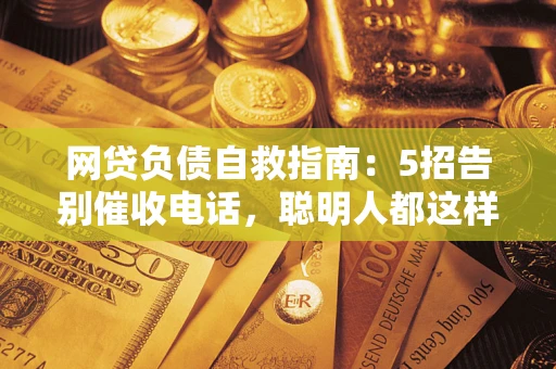北京网贷负债自救指南：5招告别催收电话，聪明人都这样做
