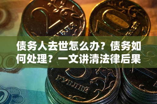 北京债务人去世怎么办？债务如何处理？一文讲清法律后果
