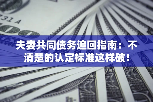 北京夫妻共同债务追回指南：不清楚的认定标准这样破！