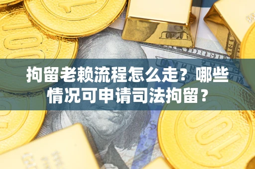 北京拘留老赖流程怎么走?哪些情况可申请司法拘留? 北京拘留老赖流程怎么走?哪些情况可申请司法拘留?