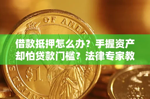 北京借款抵押怎么办？手握资产却怕贷款门槛？法律专家教你办抵押不踩坑