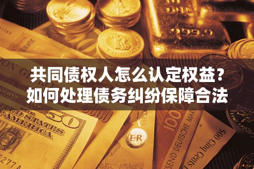 北京共同债权人怎么认定权益？如何处理债务纠纷保障合法权益？