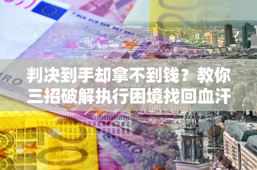 北京判决到手却拿不到钱？教你三招破解执行困境找回血汗钱
