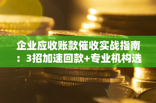 北京企业应收账款催收实战指南：3招加速回款+专业机构选择避坑