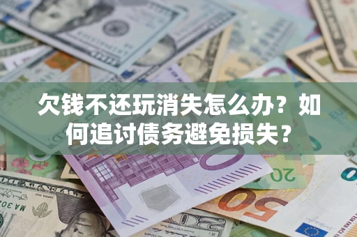 北京欠钱不还玩消失怎么办？如何追讨债务避免损失？