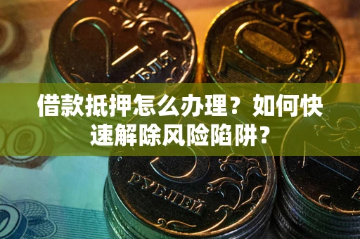 北京借款抵押怎么办理？如何快速解除风险陷阱？
