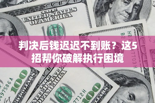北京判决后钱迟迟不到账？这5招帮你破解执行困境