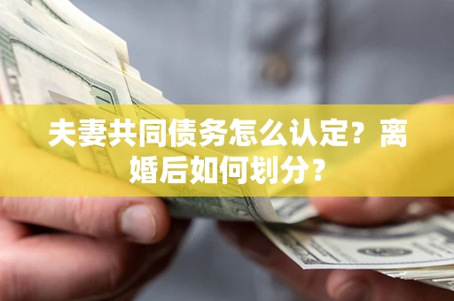 北京夫妻共同债务怎么认定？离婚后如何划分？