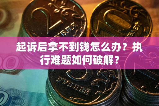 北京起诉后拿不到钱怎么办?执行难题如何破解? 北京起诉后拿不到钱怎么办?执行难题如何破解?